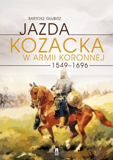 Jazda kozacka w armii koronnej 1549-1696 Głubisz Bartosz