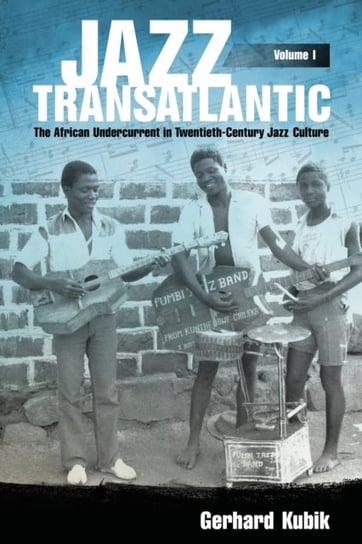 Jazz Transatlantic, Volume I: The African Undercurrent in Twentieth-Century Jazz Culture Gerhard Kubik