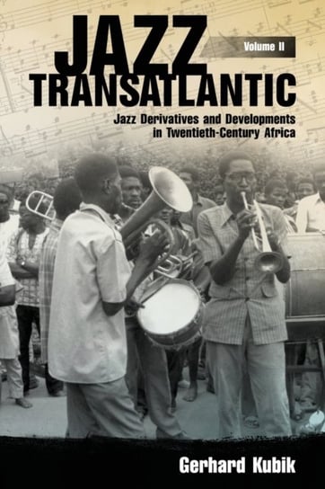 Jazz Transatlantic, Volume II: Jazz Derivatives and Developments in Twentieth-Century Africa Gerhard Kubik