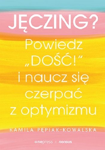 Jęczing? Powiedź "dość!" i naucz się czerpać z optymizmu Pepiak-Kowalska Kamila