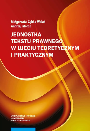 Jednostka tekstu prawnego w ujęciu teoretycznym i praktycznym Gębka-Wolak Małgorzata, Moroz Andrzej