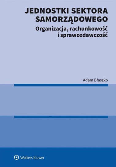 Jednostki sektora samorządowego. Organizacja, rachunkowość i sprawozdawczość Błaszko Adam