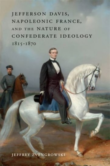 Jefferson Davis, Napoleonic France, and the Nature of Confederate Ideology, 1815-1870 Opracowanie zbiorowe