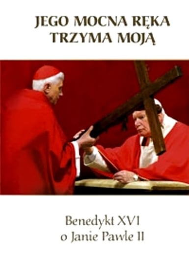 Jego Mocna Ręka Trzyma Moją. Benedykt XVI o Janie Pawle II Benedykt XVI