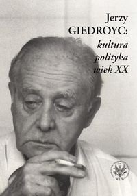 Jerzy Giedroyc: kultura - polityka - wiek XX Opracowanie zbiorowe
