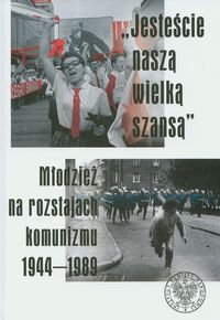 "Jesteście Naszą Wielką Szansą". Młodzież na Rozstajach Komunizmu 1944–1989 Opracowanie zbiorowe