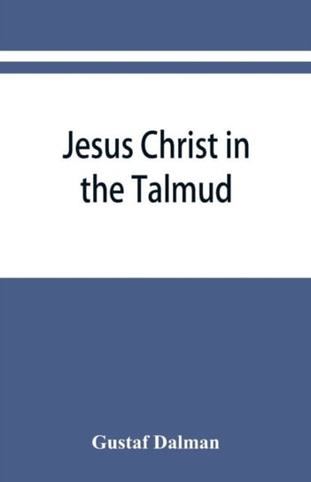 Jesus Christ in the Talmud, Midrash, Zohar, and the liturgy of the synagogue Gustaf Dalman