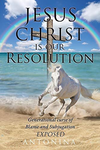 Jesus Christ Is Our Resolution: Generational Curse Of Blame And Subjugation Exposed Antonina