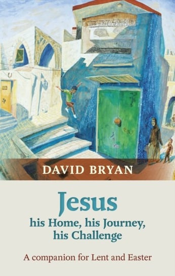 Jesus - His Home, His Journey, His Challenge: A Companion For Lent And Easter David Bryan