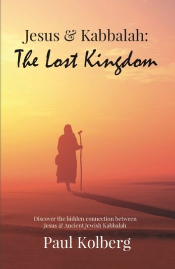 Jesus & Kabbalah - The Lost Kingdom: The Hidden Connection Between The Core Teaching of Jesus & Anci Paul Kolberg