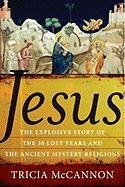 Jesus: The Explosive Story of the Thirty Lost Years and the Ancient Mystery Religions Mccannon Tricia