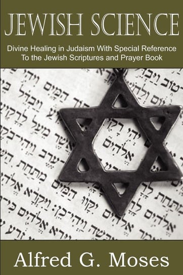 Jewish Science, Divine Healing in Judaism with Special Reference to the Jewish Scriptures and Prayer Book Moses Alfred