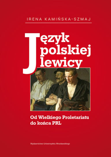 Język polskiej lewicy. Od Wielkiego Proletariatu do końca PRL Kamińska-Szmaj Irena
