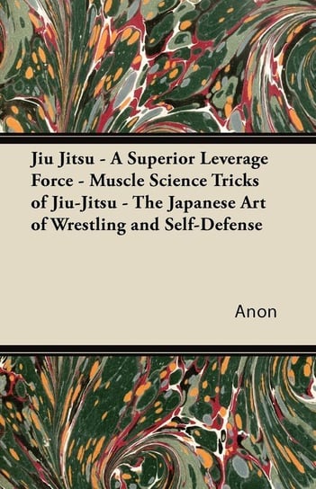 Jiu Jitsu - A Superior Leverage Force - Muscle Science Tricks of Jiu-Jitsu - The Japanese Art of Wrestling and Self-Defense Anon