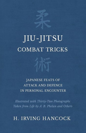 Jiu-Jitsu Combat Tricks - Japanese Feats of Attack and Defence in Personal Encounter - Illustrated with Thirty-Two Photographs Taken from Life by A. B. Phelan and Others Hancock H. Irving