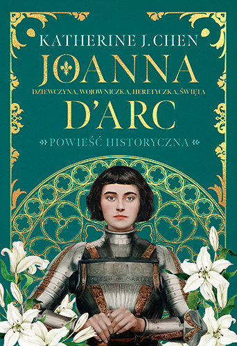 Joanna D’Arc. Dziewczyna, wojowniczka, heretyczka, święta Katherine J. Chen