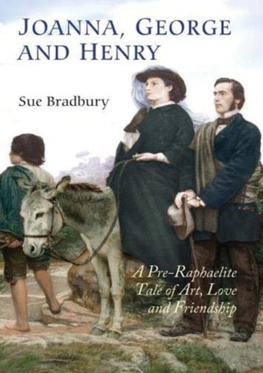 Joanna, George and Henry - A Pre-Raphaelite Tale of Art, Love and Friendship Sue Bradbury