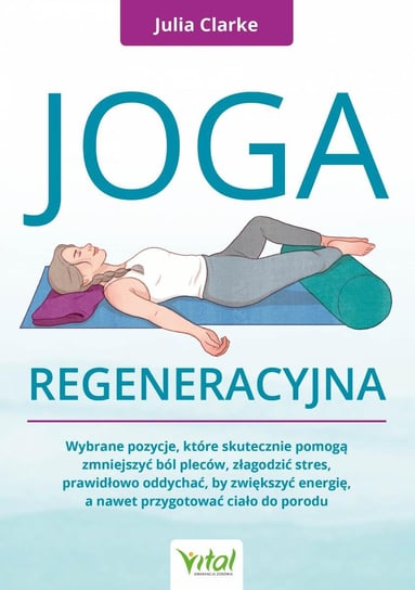 Joga regeneracyjna. Wybrane pozycje, które skutecznie pomogą zmniejszyć ból pleców, złagodzić stres, prawidłowo oddychać, by zwiększyć energię, a nawet przygotować ciało do porodu - ebook PDF Clarke Julia