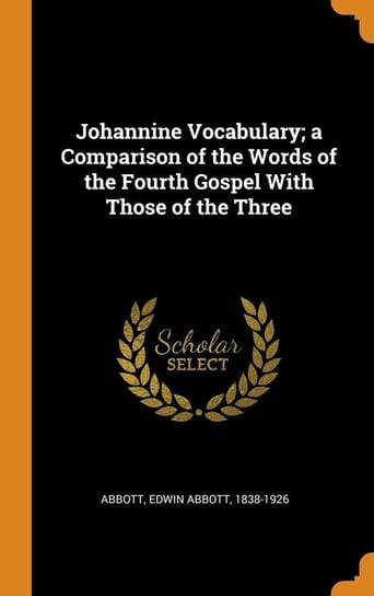 Johannine Vocabulary; a Comparison of the Words of the Fourth Gospel With Those of the Three Abbott Edwin Abbott 1838-1926