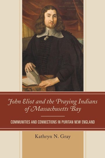 John Eliot and the Praying Indians of Massachusetts Bay Gray Kathryn N.