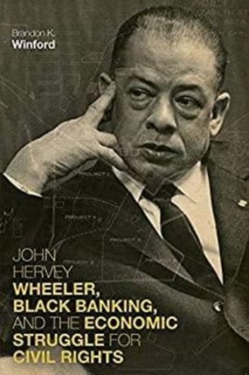 John Hervey Wheeler, Black Banking, and the Economic Struggle for Civil Rights Brandon K. Winford
