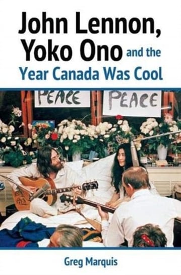 John Lennon, Yoko Ono and the Year Canada Was Cool Greg Marquis