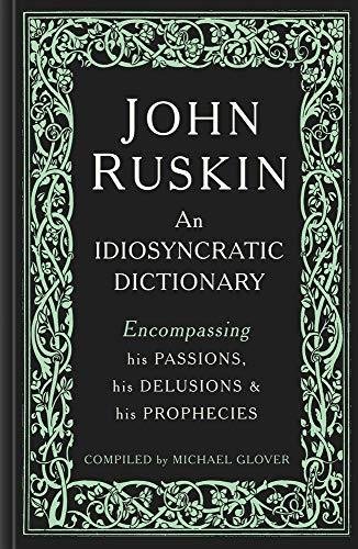 John Ruskin. An Idiosyncratic Dictionary Encompassing his Passions, his Delusions and his Prophecies Michael Glover