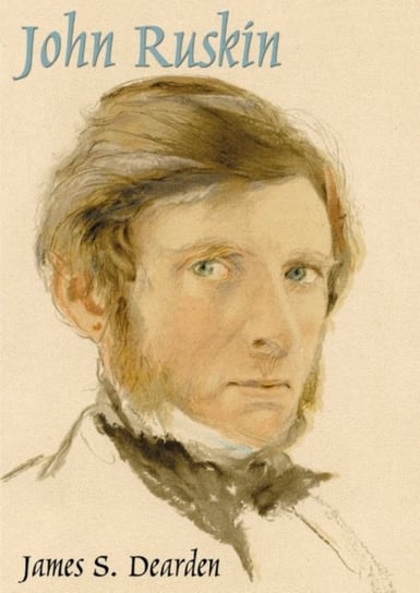 John Ruskin: An Illustrated Life of John Ruskin, 1819-1900 James S. Dearden