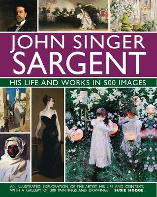 John Singer Sargent: His Life and Works in 500 Images: An illustrated exploration of the artist, his life and context, with a gallery of 300 paintings and drawings Hodge Susie