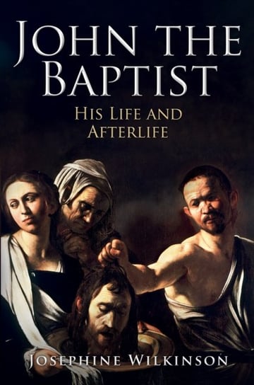 John the Baptist: His Life and Afterlife Josephine Wilkinson