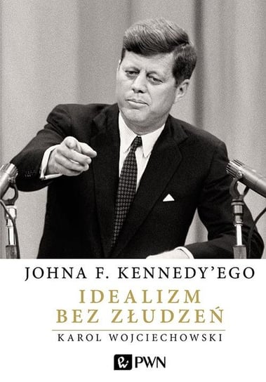Johna F. Kennedy'ego Idealizm bez złudzeń Wojciechowski Karol