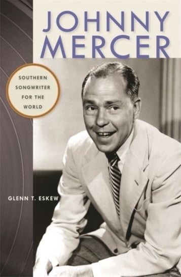 Johnny Mercer: Southern Songwriter for the World Glenn T. Eskew