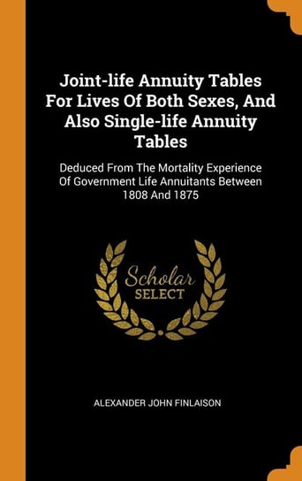 Joint-life Annuity Tables For Lives Of Both Sexes, And Also Single-life Annuity Tables Finlaison Alexander John