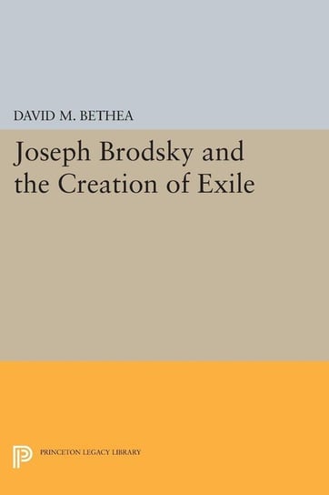 Joseph Brodsky and the Creation of Exile Bethea David M.
