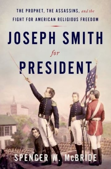 Joseph Smith for President. The Prophet, the Assassins, and the Fight for American Religious Freedom Opracowanie zbiorowe