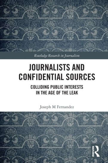 Journalists and Confidential Sources. Colliding Public Interests in the Age of the Leak Joseph M Fernandez