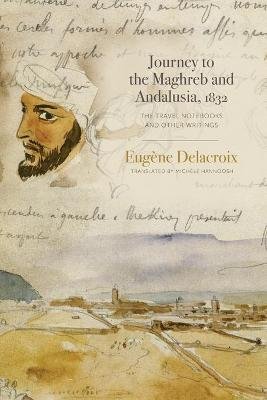 Journey to the Maghreb and Andalusia, 1832: The Travel Notebooks and Other Writings Delacroix Eugene