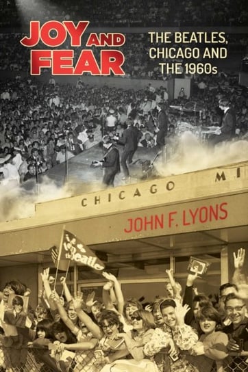 Joy and Fear: The Beatles, Chicago and the 1960s John  F. Lyons