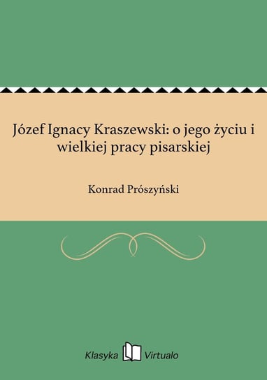 Józef Ignacy Kraszewski: o jego życiu i wielkiej pracy pisarskiej Prószyński Konrad