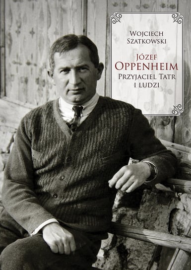 Józef Oppenheim – przyjaciel Tatr i ludzi Szatkowski Wojciech