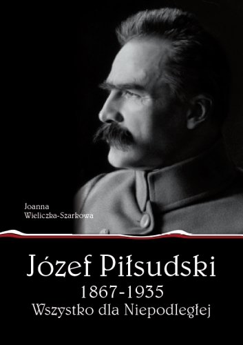 Józef Piłsudski 1867-1935. Wszystko dla Niepodległej Wieliczka-Szarkowa Joanna