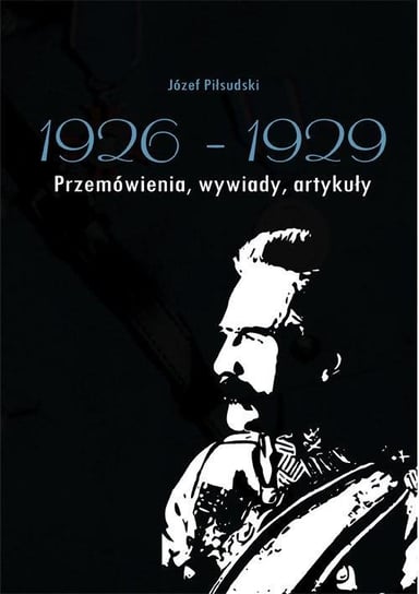 Józef Piłsudski 1926-1929. Przemówienia, wywiady, artykuły Piłsudski Józef