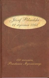 Józef Piłsudski 22 stycznia 1863. 150 rocznica Powstania Styczniowego Opracowanie zbiorowe