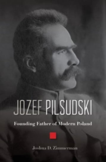 Jozef Pilsudski: Founding Father of Modern Poland Zimmerman Joshua D.