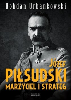 Józef Piłsudski. Marzyciel i strateg Urbankowski Bohdan