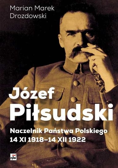 Józef Piłsudski Naczelnik Państwa Polskiego 14 XI 1918-14 XII 1922 Drozdowski Marian Marek