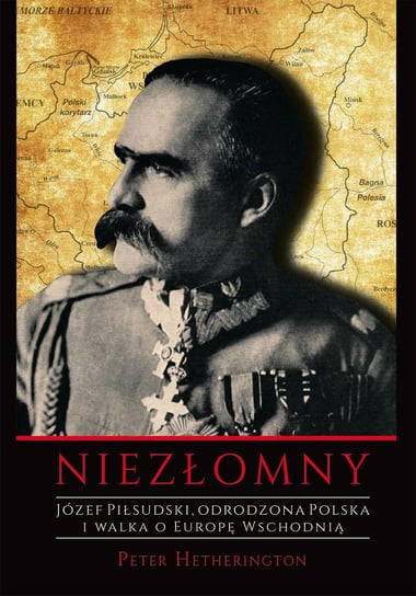Józef Piłsudski. Niezłomny. Odrodzona Polska i walka o Europę Wschodnią Hetherington Peter