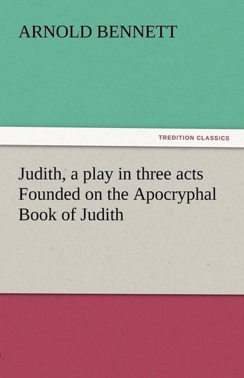 Judith, a Play in Three Acts Founded on the Apocryphal Book of Judith Bennett Arnold