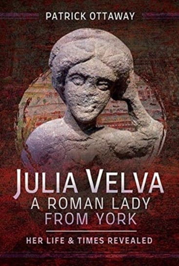 Julia Velva, A Roman Lady from York. Her Life and Times Revealed Patrick Ottaway