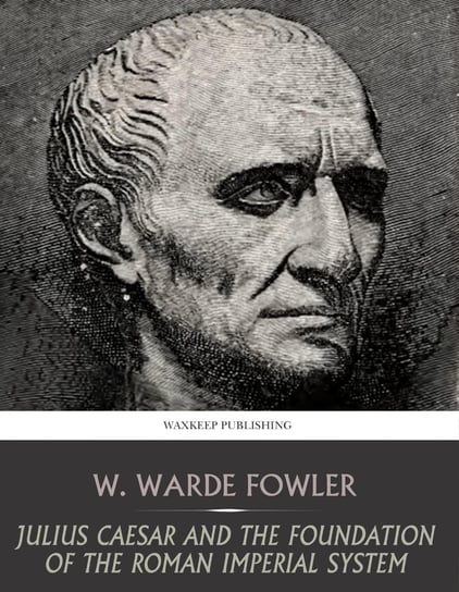 Julius Caesar and the Foundation of the Roman Imperial System W. Warde Fowler